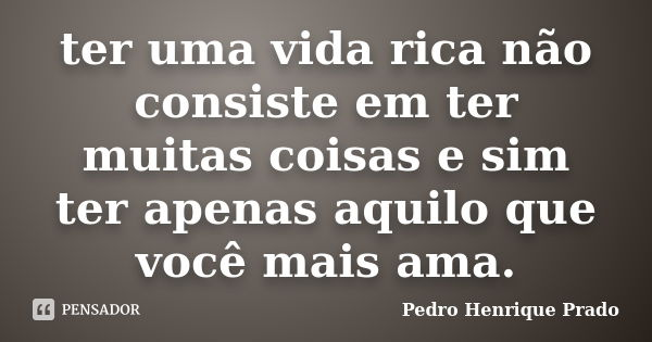 ter uma vida rica não consiste em ter muitas coisas e sim ter apenas aquilo que você mais ama.... Frase de Pedro Henrique Prado.