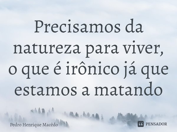 ⁠Precisamos da natureza para viver, o que é irônico já que estamos a matando... Frase de Pedro Henrique Macêdo.