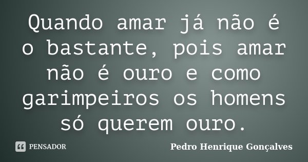 Quando amar já não é o bastante, pois amar não é ouro e como garimpeiros os homens só querem ouro.... Frase de Pedro Henrique Gonçalves.