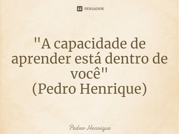 ⁠"A capacidade de aprender está dentro de você"
(Pedro Henrique)... Frase de Pedro Henrique.