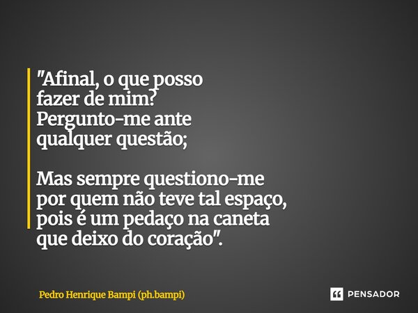 ⁠"Afinal, o que posso fazer de mim? Pergunto-me ante qualquer questão; Mas sempre questiono-me por quem não teve tal espaço, pois é um pedaço na caneta que... Frase de Pedro Henrique Bampi (ph.bampi).