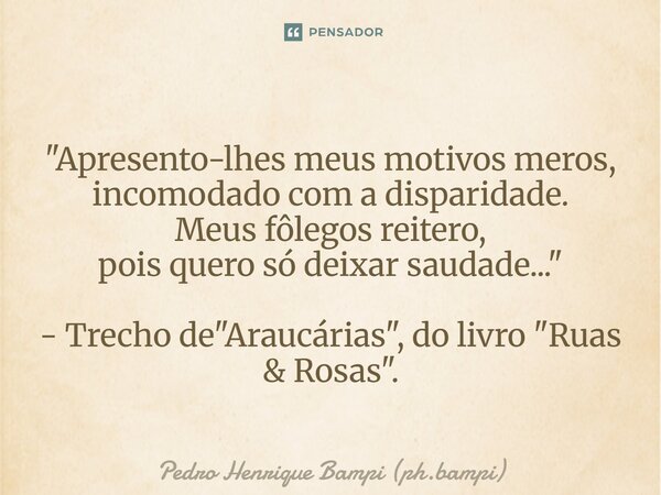 "⁠Apresento-lhes meus motivos meros, incomodado com a disparidade. Meus fôlegos reitero, pois quero só deixar saudade..." - Trecho de "Araucárias... Frase de Pedro Henrique Bampi (ph.bampi).