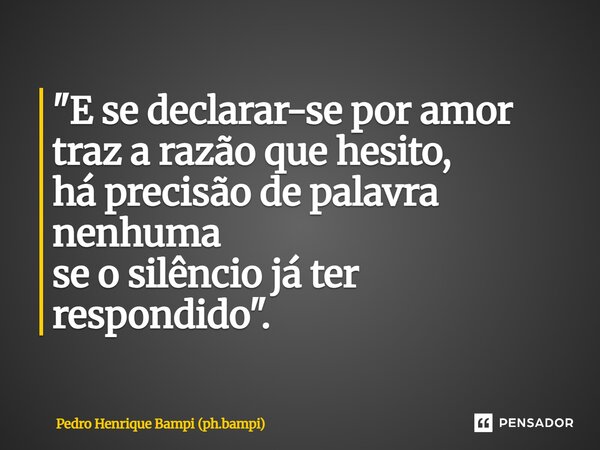"⁠E se declarar-se por amor traz a razão que hesito, há precisão de palavra nenhuma se o silêncio já ter respondido".... Frase de Pedro Henrique Bampi (ph.bampi).