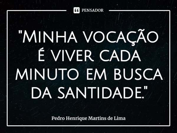 "Minha vocação⁠ é viver cada minuto em busca da santidade."... Frase de Pedro Henrique Martins de Lima.