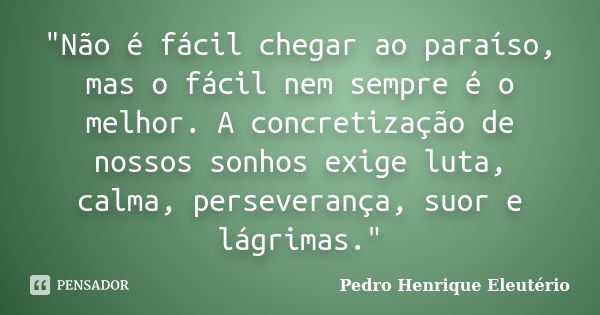 "Não é fácil chegar ao paraíso, mas o fácil nem sempre é o melhor. A concretização de nossos sonhos exige luta, calma, perseverança, suor e lágrimas."... Frase de Pedro Henrique Eleutério.