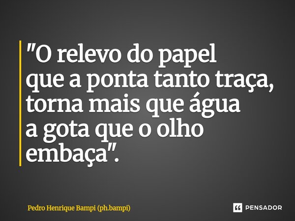 ⁠⁠"O relevo do papel que a ponta tanto traça, torna mais que água a gota que o olho embaça".... Frase de Pedro Henrique Bampi (ph.bampi).