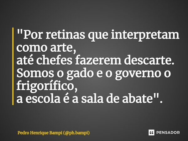 ⁠"Por retinas que interpretam como arte, até chefes fazerem descarte. Somos o gado e o governo o frigorífico, a escola é a sala de abate".... Frase de Pedro Henrique Bampi (ph.bampi).