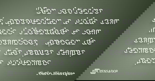 "Ser solteiro é,aproveitar a vida com mais liberdade e sem compromisso, apesar de termos tão pouco tempo para vivermos... Frase de Pedro Henrique.