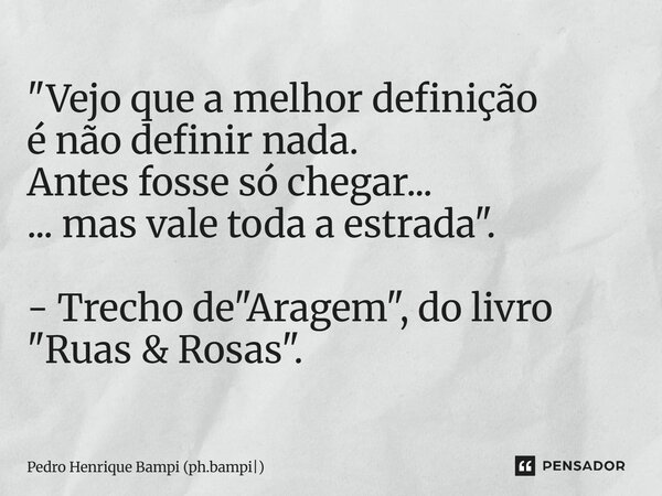 ⁠"Vejo que a melhor definição é não definir nada. Antes fosse só chegar... ... mas vale toda a estrada". - Trecho de "Aragem", do livro &quo... Frase de Pedro Henrique Bampi (ph.bampi).