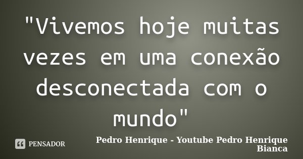 "Vivemos hoje muitas vezes em uma conexão desconectada com o mundo"... Frase de Pedro Henrique - Youtube Pedro Henrique  Bianca.