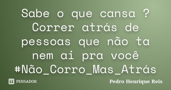 Sabe o que cansa ? Correr atrás de pessoas que não ta nem ai pra você #Não_Corro_Mas_Atrás... Frase de Pedro Henrique Reis.