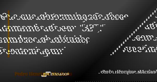 Se a sua determinação fosse do tamanho do seu " SE ", sem sombras de dúvidas, você não estaria aqui.... Frase de Pedro Henrique Machado.