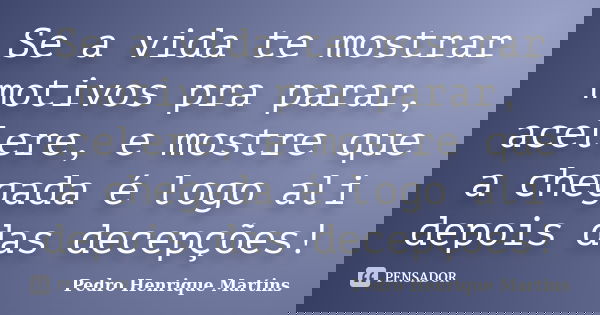 Se a vida te mostrar motivos pra parar, acelere, e mostre que a chegada é logo ali depois das decepções!... Frase de Pedro Henrique Martins.