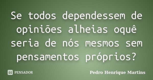 Se todos dependessem de opiniões alheias oquê seria de nós mesmos sem pensamentos próprios?... Frase de Pedro Henrique Martins.