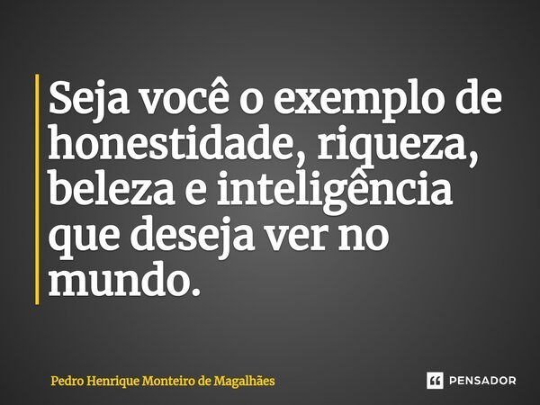 ⁠⁠Seja você o exemplo de honestidade, riqueza, beleza e inteligência que deseja ver no mundo.... Frase de Pedro Henrique Monteiro de Magalhães.