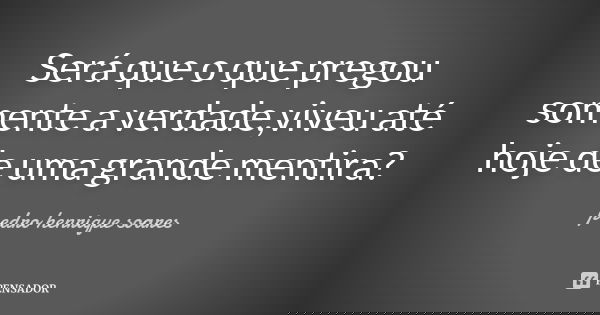 Será que o que pregou somente a verdade,viveu até hoje de uma grande mentira?... Frase de Pedro Henrique Soares.