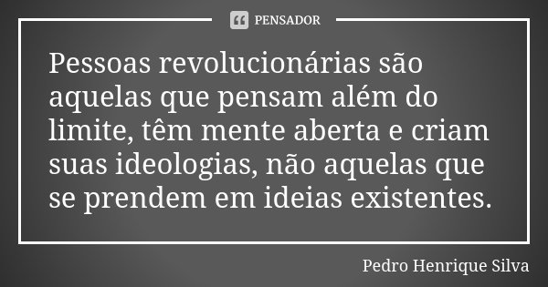 Pessoas revolucionárias são aquelas que pensam além do limite, têm mente aberta e criam suas ideologias, não aquelas que se prendem em ideias existentes.... Frase de Pedro Henrique Silva.