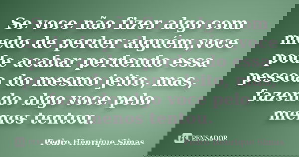 Se voce não fizer algo com medo de perder alguém,voce pode acabar perdendo essa pessoa do mesmo jeito, mas, fazendo algo voce pelo menos tentou.... Frase de Pedro Henrique Simas.