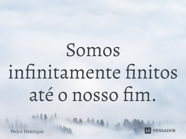 ⁠⁠Somos infinitamente finitos até o nosso fim.... Frase de Pedro Henrique.