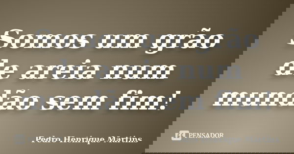 Somos um grão de areia num mundão sem fim!... Frase de Pedro Henrique Martins.