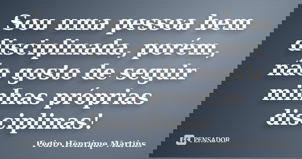 Sou uma pessoa bem disciplinada, porém, não gosto de seguir minhas próprias disciplinas!... Frase de Pedro Henrique Martins.