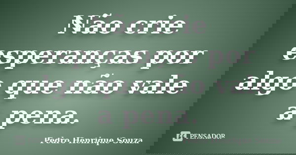 Não crie esperanças por algo que não vale a pena.... Frase de Pedro Henrique Souza.