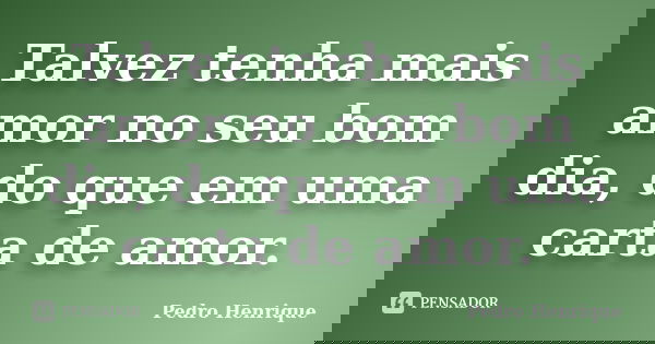 Talvez tenha mais amor no seu bom dia, do que em uma carta de amor.... Frase de Pedro Henrique.