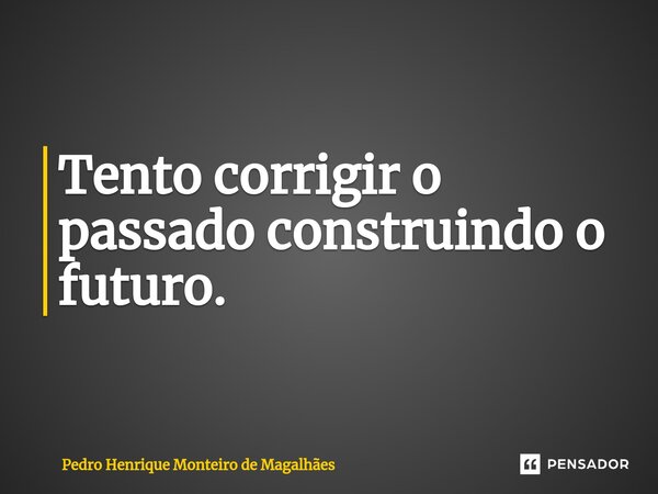 ⁠⁠Tento corrigir o passado construindo o futuro.... Frase de Pedro Henrique Monteiro de Magalhães.