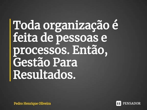 ⁠Toda organização é feita de pessoas e processos. Então, Gestão Para Resultados.... Frase de Pedro Henrique Oliveira.