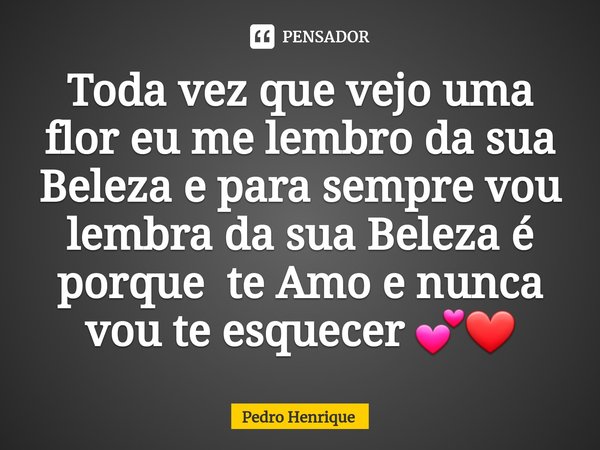⁠Toda vez que vejo uma flor eu me lembro da sua Beleza e para sempre vou lembra da sua Beleza é porque te Amo e nunca vou te esquecer 💕❤... Frase de Pedro Henrique.