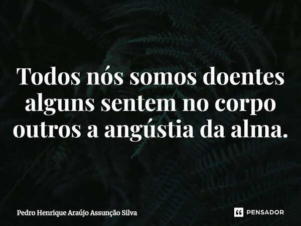 ⁠Todos nós somos doentes alguns sentem no corpo outros a angústia da alma.... Frase de Pedro Henrique Araújo Assunção Silva.