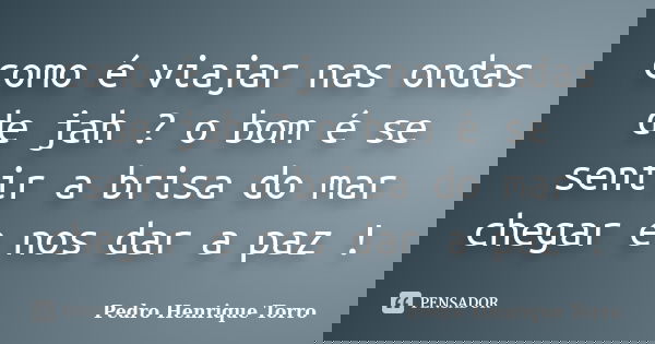 como é viajar nas ondas de jah ? o bom é se sentir a brisa do mar chegar e nos dar a paz !... Frase de Pedro Henrique Torro.