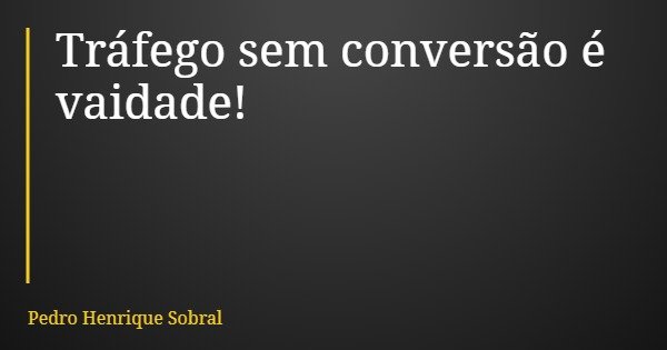 Tráfego sem conversão é vaidade!... Frase de Pedro Henrique Sobral.