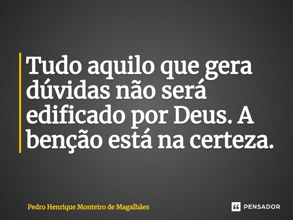 ⁠⁠Tudo aquilo que gera dúvidas não será edificado por Deus. A benção está na certeza.... Frase de Pedro Henrique Monteiro de Magalhães.