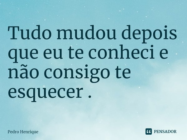 ⁠Tudo mudou depois que eu te conheci e não consigo te esquecer .... Frase de Pedro Henrique.