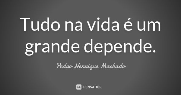 Tudo na vida é um grande depende.... Frase de Pedro Henrique Machado.