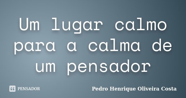 Um lugar calmo para a calma de um pensador... Frase de Pedro Henrique Oliveira Costa.