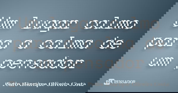 Um lugar calmo para a calma de um pensador... Frase de Pedro Henrique Oliveira Costa.