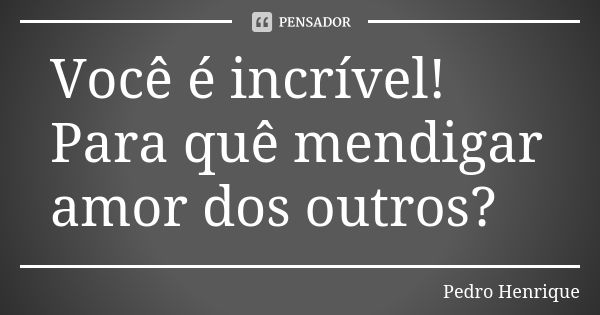 Você é incrível! Para quê mendigar amor dos outros?... Frase de Pedro Henrique.