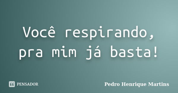 Você respirando, pra mim já basta!... Frase de Pedro Henrique Martins.