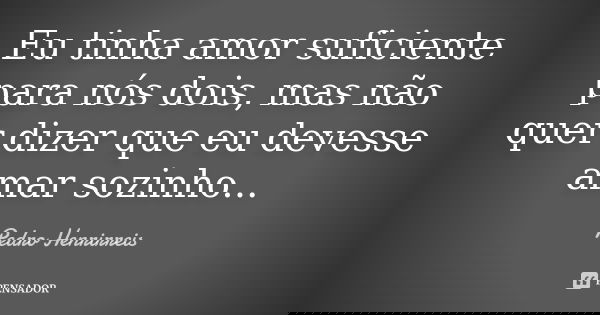 Eu tinha amor suficiente para nós dois, mas não quer dizer que eu devesse amar sozinho...... Frase de Pedro Henrirreis.