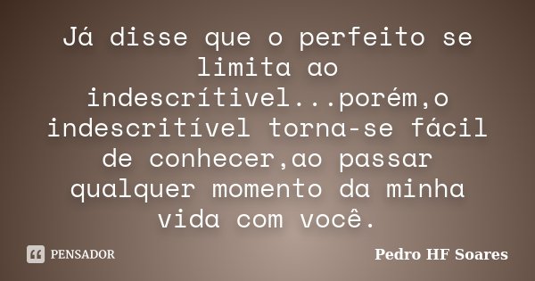 Já disse que o perfeito se limita ao indescrítivel...porém,o indescritível torna-se fácil de conhecer,ao passar qualquer momento da minha vida com você.... Frase de Pedro HF Soares.