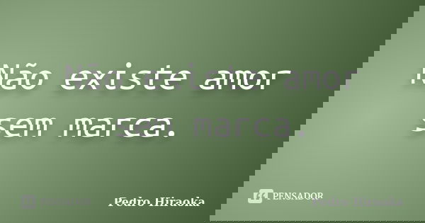 Não existe amor sem marca.... Frase de Pedro Hiraoka.