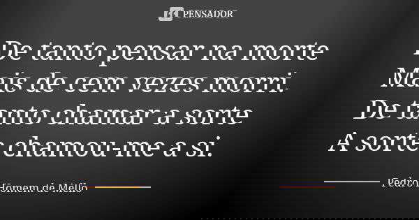 De tanto pensar na morte Mais de cem vezes morri. De tanto chamar a sorte A sorte chamou-me a si.... Frase de Pedro Homem de Mello.