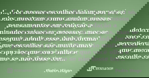 [...] As nossas escolhas falam por si só, elas mostram como andam nossos pensamentos em relação a determinadas coisas ou pessoas, mas se você conseguir abolir e... Frase de Pedro Hugo.