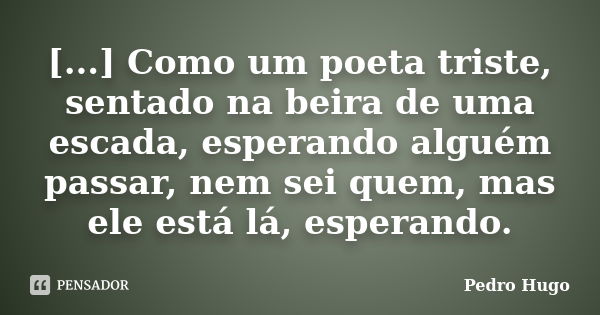 [...] Como um poeta triste, sentado na beira de uma escada, esperando alguém passar, nem sei quem, mas ele está lá, esperando.... Frase de Pedro Hugo.