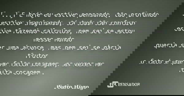 [...] E hoje eu estive pensando, tão profundo estive imaginando, tá tudo tão confuso estive fazendo cálculos, nem sei se estou nesse mundo queria ser uma árvore... Frase de Pedro Hugo.