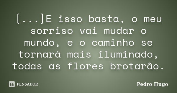 [...]E isso basta, o meu sorriso vai mudar o mundo, e o caminho se tornará mais iluminado, todas as flores brotarão.... Frase de Pedro Hugo.