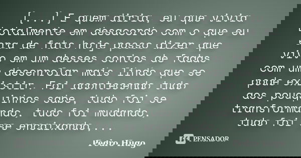 [...] E quem diria, eu que vivia totalmente em desacordo com o que eu era de fato hoje posso dizer que vivo em um desses contos de fadas com um desenrolar mais ... Frase de Pedro Hugo.
