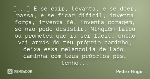 [...] E se cair, levanta, e se doer, passa, e se ficar difícil, inventa força, inventa fé, inventa coragem, só não pode desistir. Ninguém falou ou prometeu que ... Frase de Pedro Hugo.